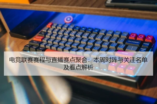 电竞联赛赛程与直播赛点聚合：本周对阵与关注名单及看点解析