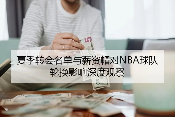 夏季转会名单与薪资帽对NBA球队轮换影响深度观察